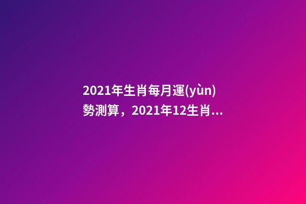 2021年生肖每月運(yùn)勢測算，2021年12生肖每月運(yùn)勢詳解 2021下半年運(yùn)勢測算，十二生肖運(yùn)程2021年運(yùn)勢每月運(yùn)程-第1張-觀點(diǎn)-玄機(jī)派
